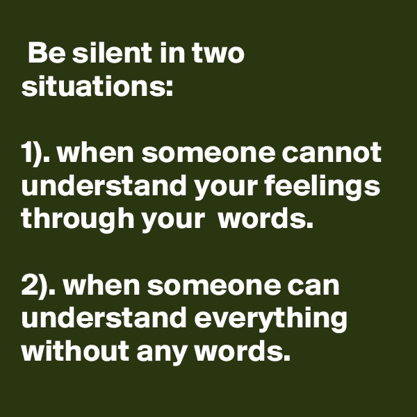  Be silent in two situations: 

1). when someone cannot understand your feelings through your  words.

2). when someone can understand everything without any words.
 