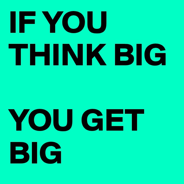 IF YOU THINK BIG

YOU GET BIG