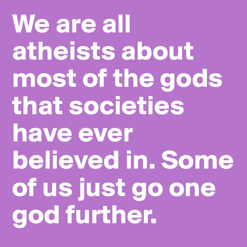 We are all atheists about most of the gods that societies have ever believed in. Some of us just go one god further.