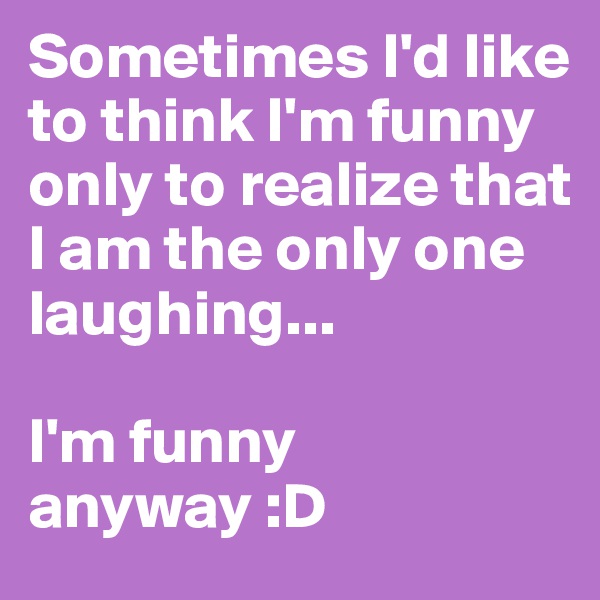 Sometimes I'd like to think I'm funny only to realize that I am the only one laughing...

I'm funny anyway :D