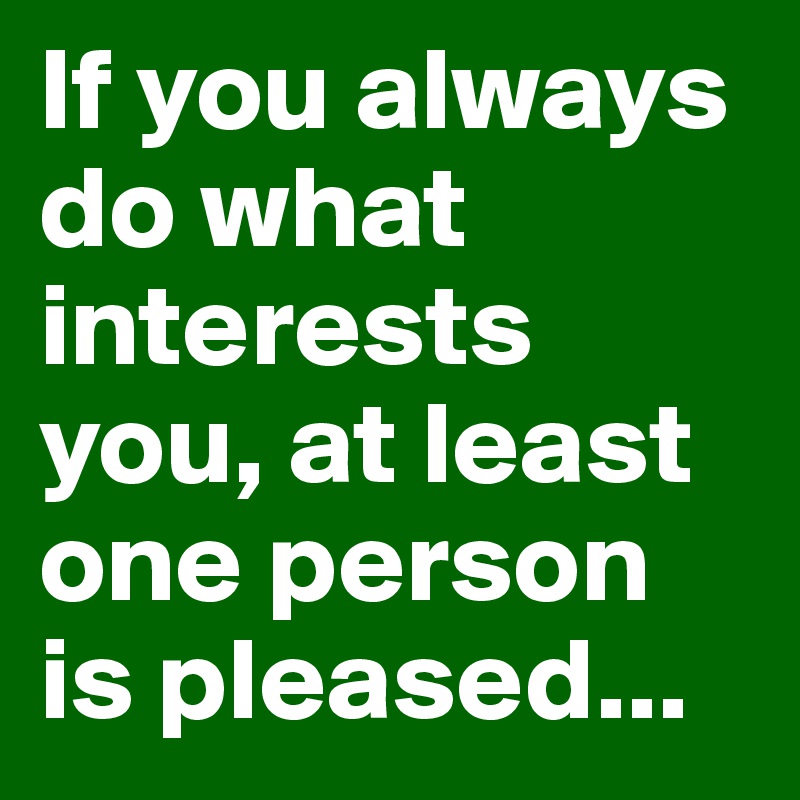 If you always do what interests you, at least one person is pleased...