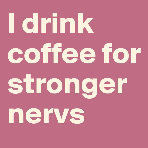 I drink coffee for stronger nervs