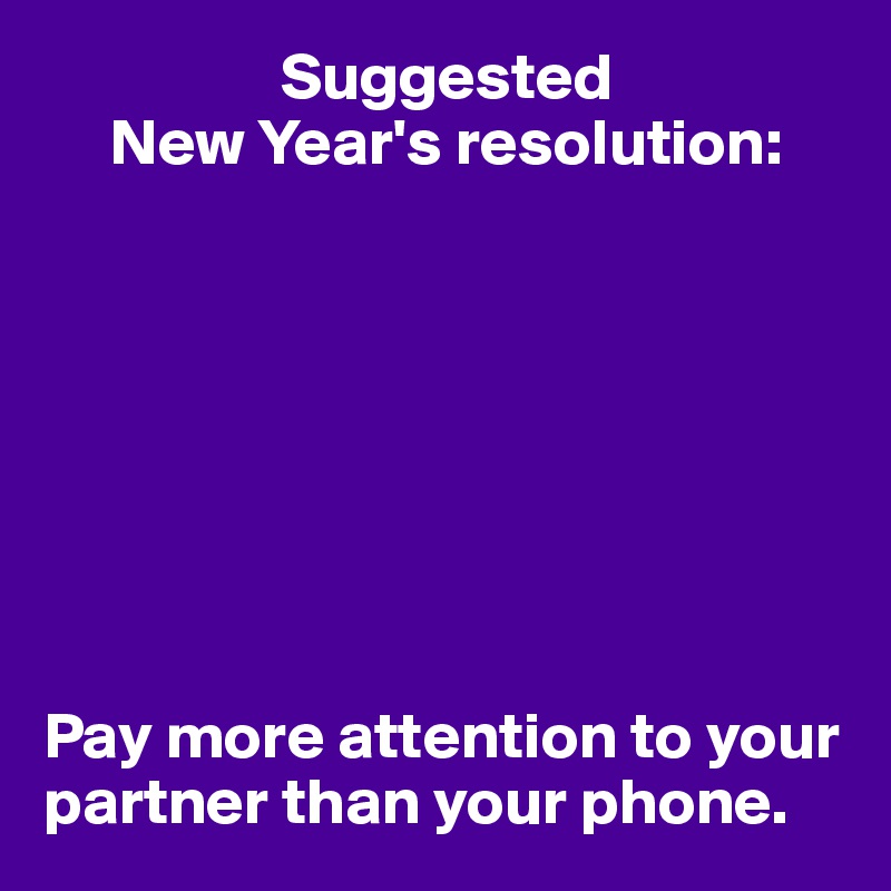                   Suggested
     New Year's resolution:








Pay more attention to your partner than your phone.