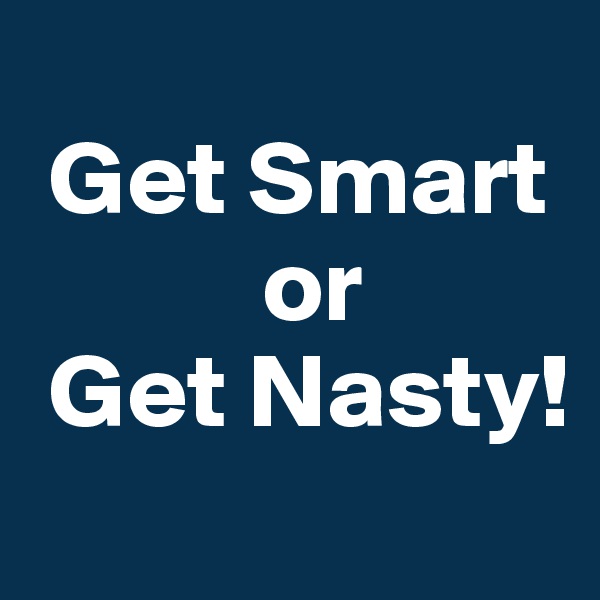 
 Get Smart
           or
 Get Nasty!
