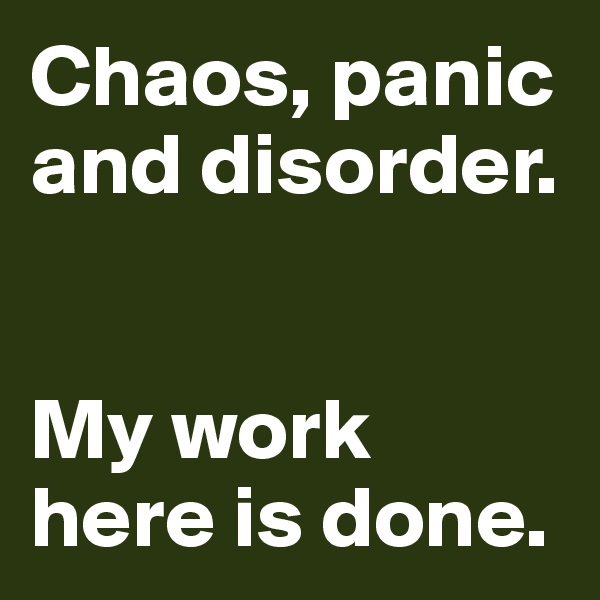 Chaos, panic and disorder. 


My work here is done. 