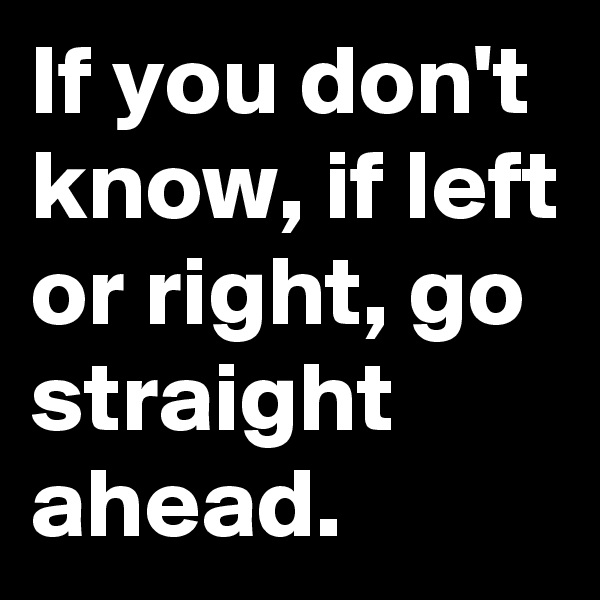 If you don't know, if left or right, go straight ahead.
