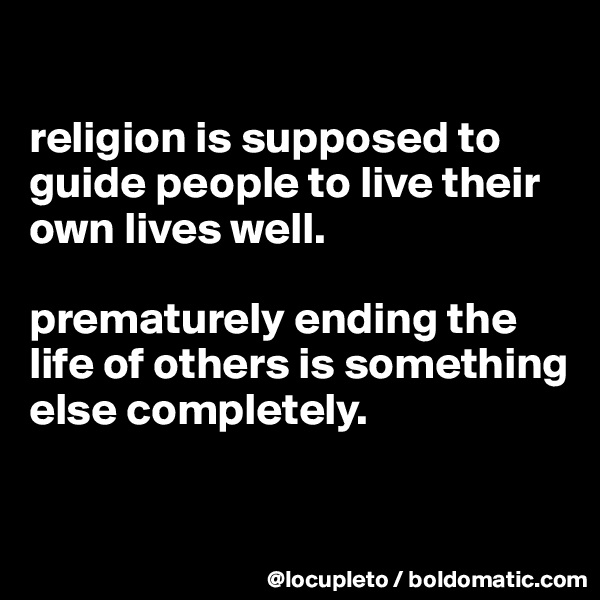 

religion is supposed to guide people to live their own lives well. 

prematurely ending the life of others is something else completely. 

