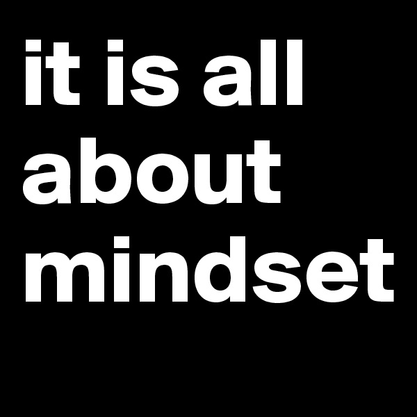 it is all about
mindset