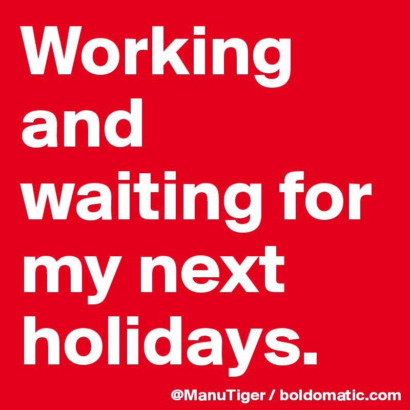 Working and waiting for my next holidays. 