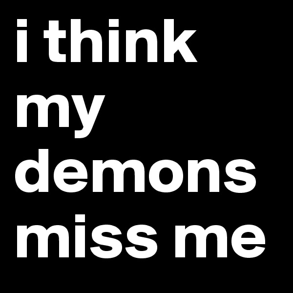 i think my demons miss me