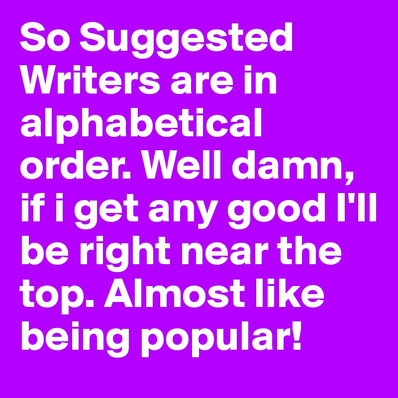 So Suggested Writers are in alphabetical order. Well damn, if i get any good I'll be right near the top. Almost like being popular!