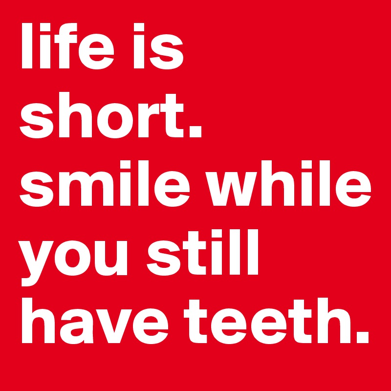 life is short.
smile while you still have teeth.
