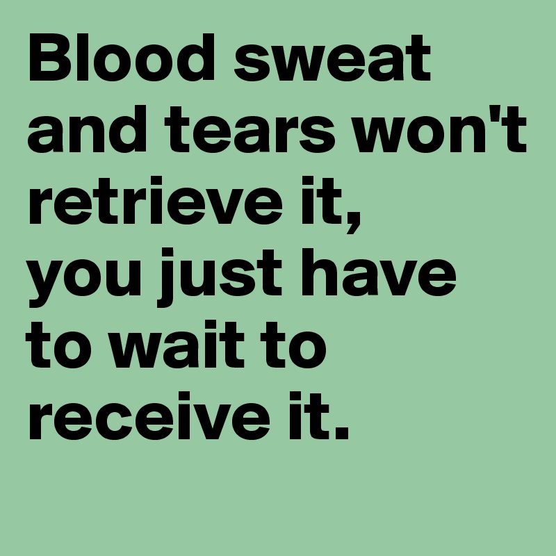 Blood sweat and tears won't retrieve it,
you just have to wait to receive it.