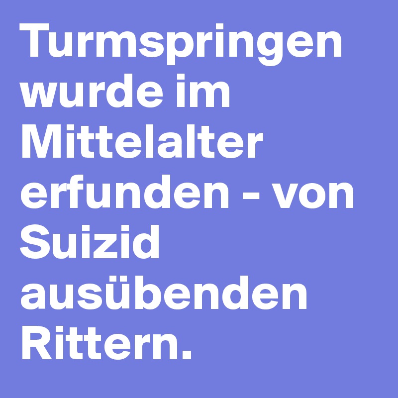 Turmspringen wurde im Mittelalter erfunden - von Suizid ausübenden Rittern.