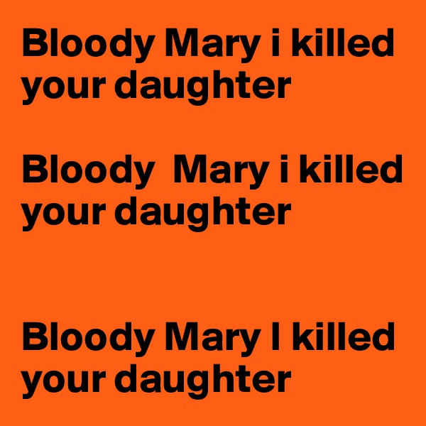 Bloody Mary i killed your daughter 

Bloody  Mary i killed your daughter 


Bloody Mary I killed your daughter