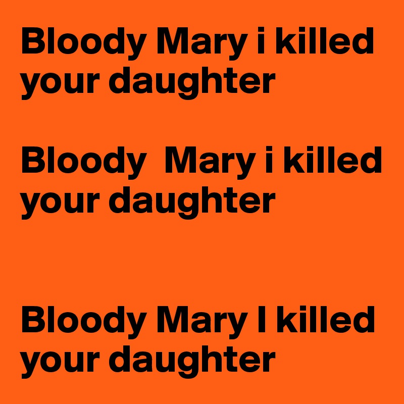 Bloody Mary i killed your daughter 

Bloody  Mary i killed your daughter 


Bloody Mary I killed your daughter