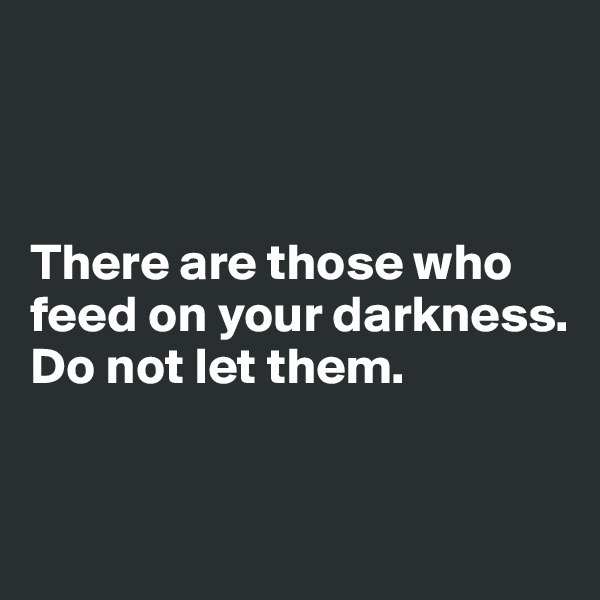 



There are those who feed on your darkness. Do not let them.


