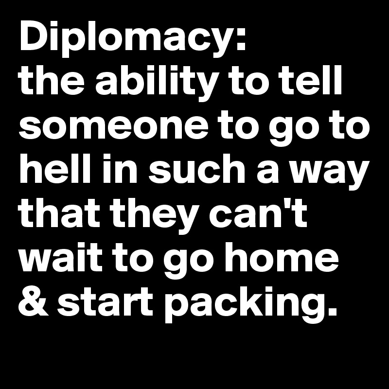 Diplomacy: 
the ability to tell someone to go to hell in such a way that they can't wait to go home & start packing.