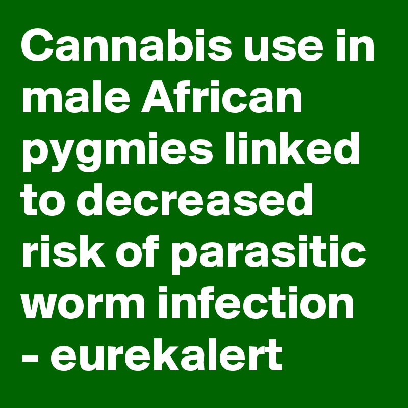 Cannabis use in male African pygmies linked to decreased risk of parasitic worm infection
- eurekalert
