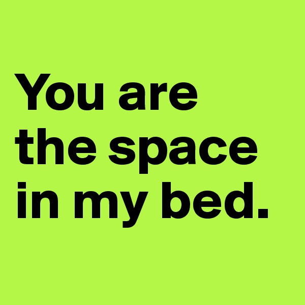 
You are the space in my bed.
