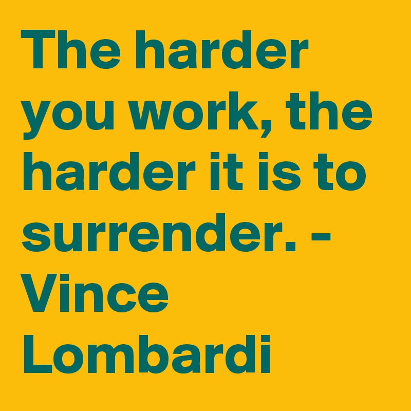 The harder you work, the harder it is to surrender. - Vince Lombardi