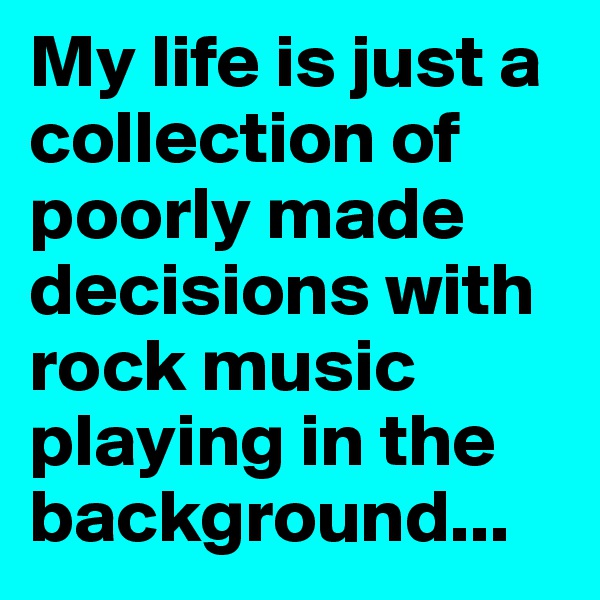 My life is just a collection of poorly made decisions with rock music playing in the background...