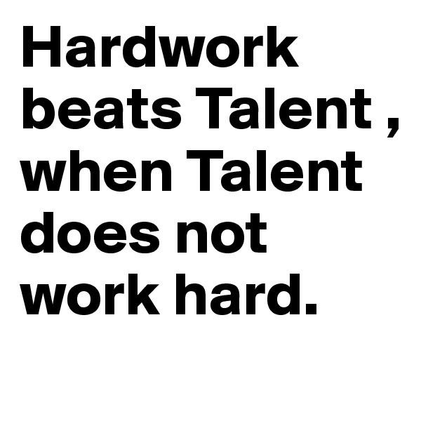 Hardwork beats Talent , when Talent does not work hard.