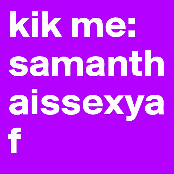 kik me:
samanthaissexyaf