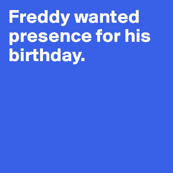 Freddy wanted presence for his birthday. 




