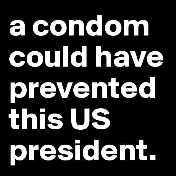 a condom could have prevented this US president.