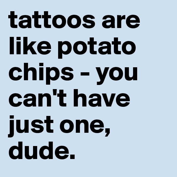 tattoos are like potato chips - you can't have just one, dude.