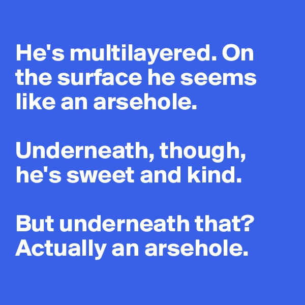 
He's multilayered. On 
the surface he seems 
like an arsehole. 

Underneath, though, he's sweet and kind. 

But underneath that? Actually an arsehole. 
