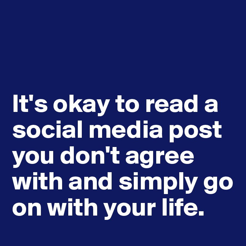       


It's okay to read a social media post you don't agree with and simply go on with your life.