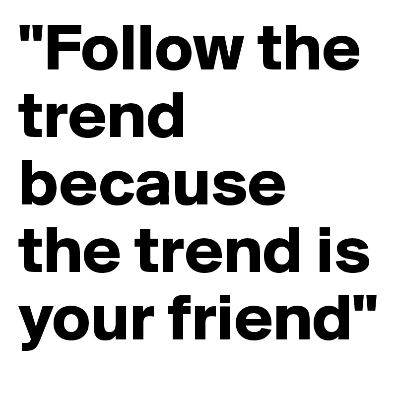 "Follow the trend because the trend is your friend"