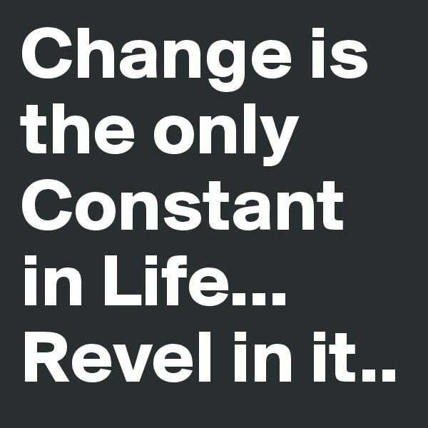 Change is the only Constant in Life... Revel in it..