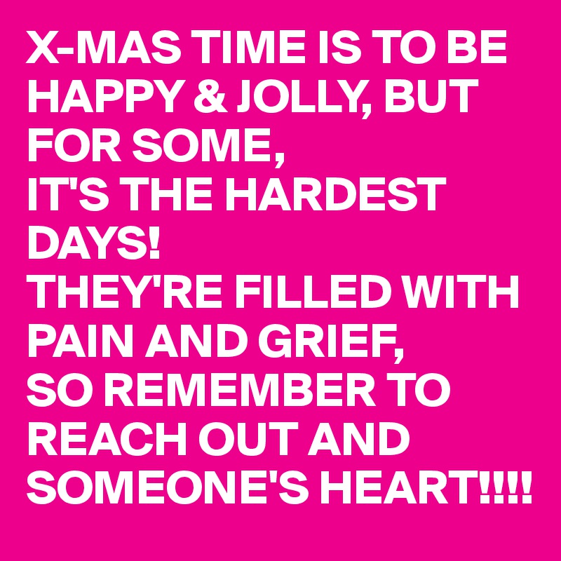 X-MAS TIME IS TO BE HAPPY & JOLLY, BUT FOR SOME,
IT'S THE HARDEST DAYS!
THEY'RE FILLED WITH PAIN AND GRIEF,
SO REMEMBER TO REACH OUT AND SOMEONE'S HEART!!!!