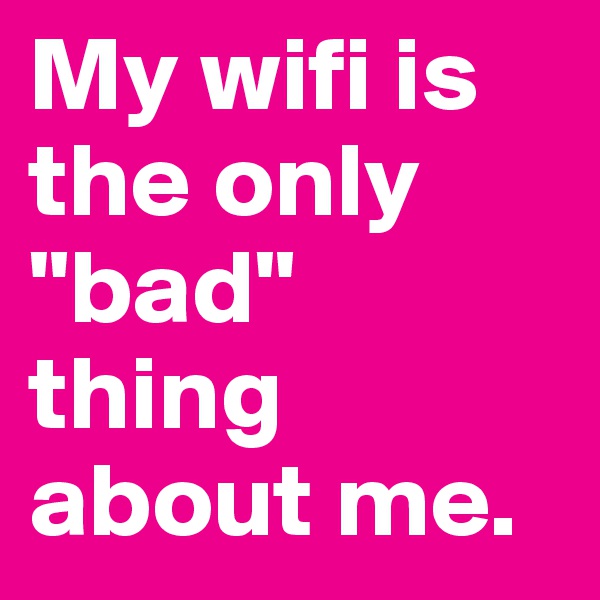 My wifi is the only "bad" thing about me. 