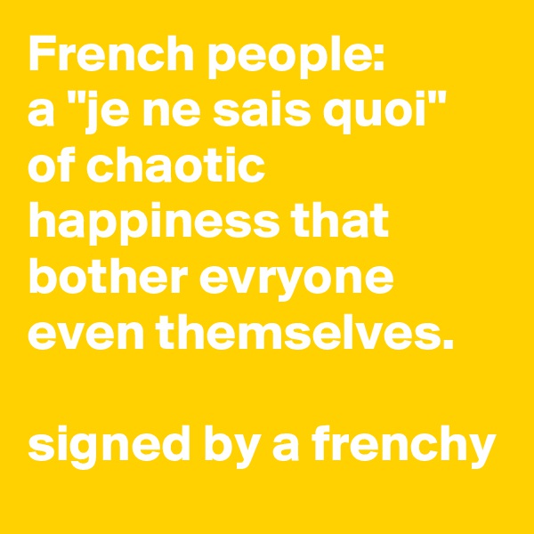 French people:
a "je ne sais quoi" of chaotic happiness that bother evryone even themselves.

signed by a frenchy