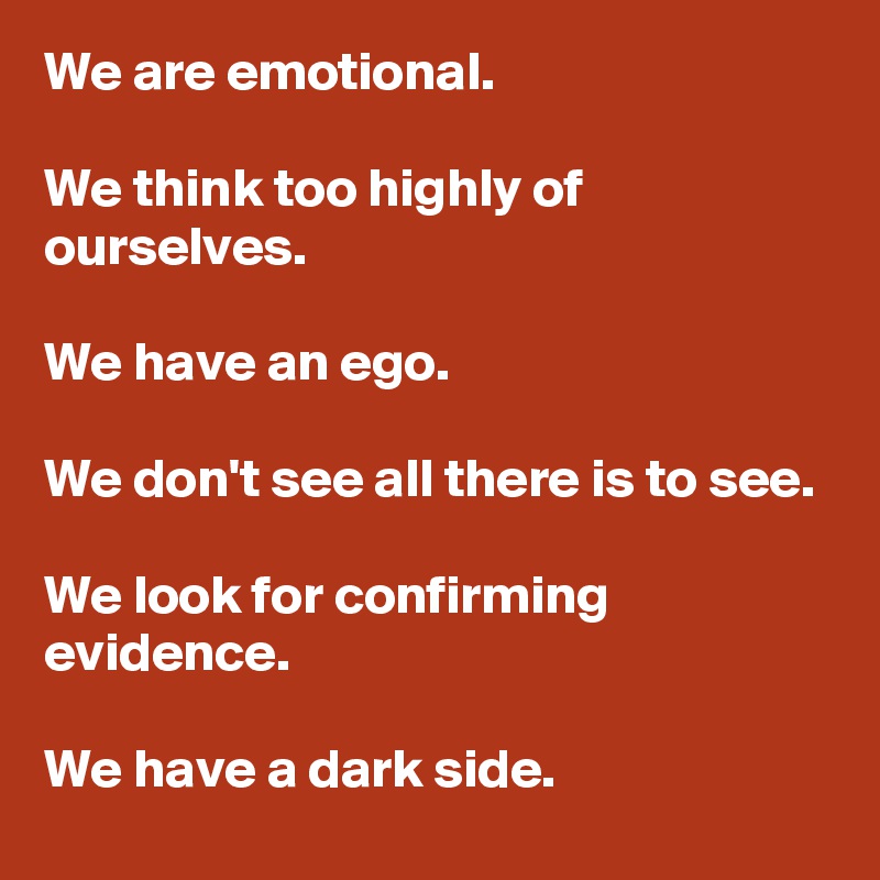 We are emotional. 

We think too highly of ourselves. 

We have an ego. 

We don't see all there is to see.

We look for confirming evidence. 

We have a dark side. 
