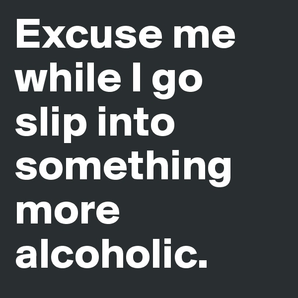 Excuse me while I go slip into something more alcoholic.