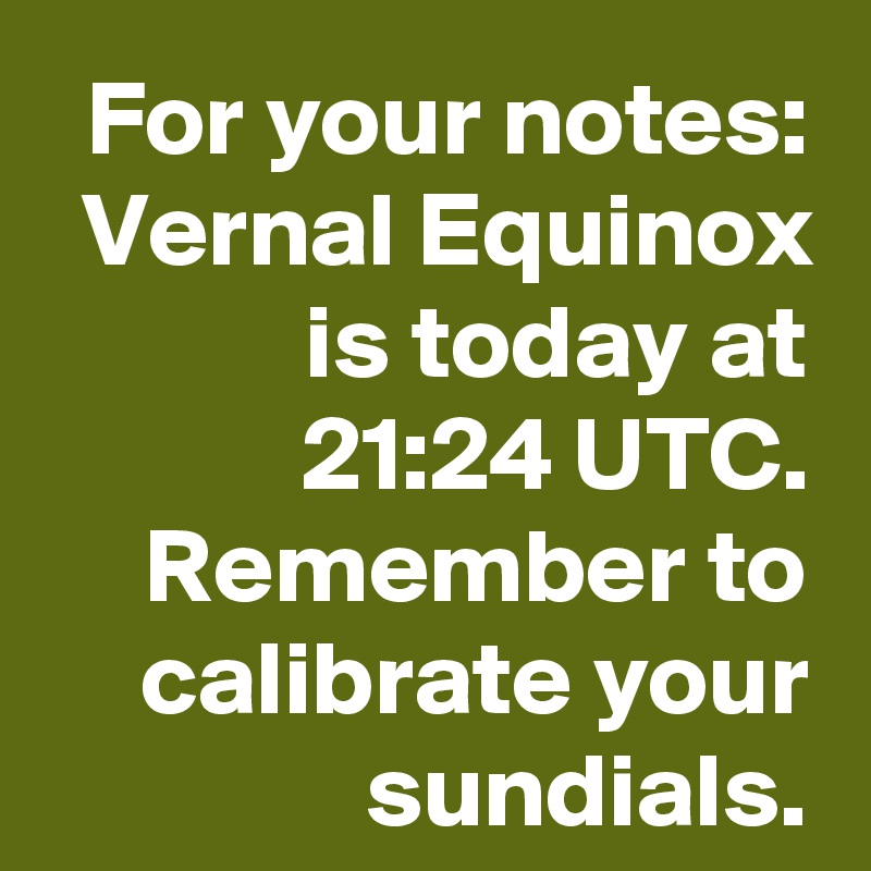 For your notes: Vernal Equinox is today at 21:24 UTC.
Remember to calibrate your sundials.