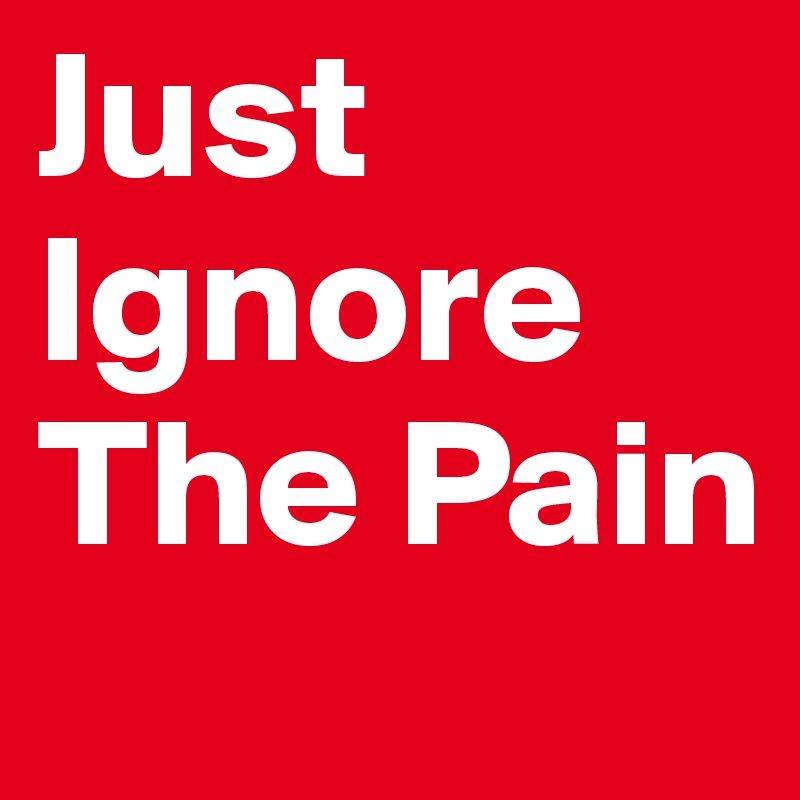 Just Ignore The Pain