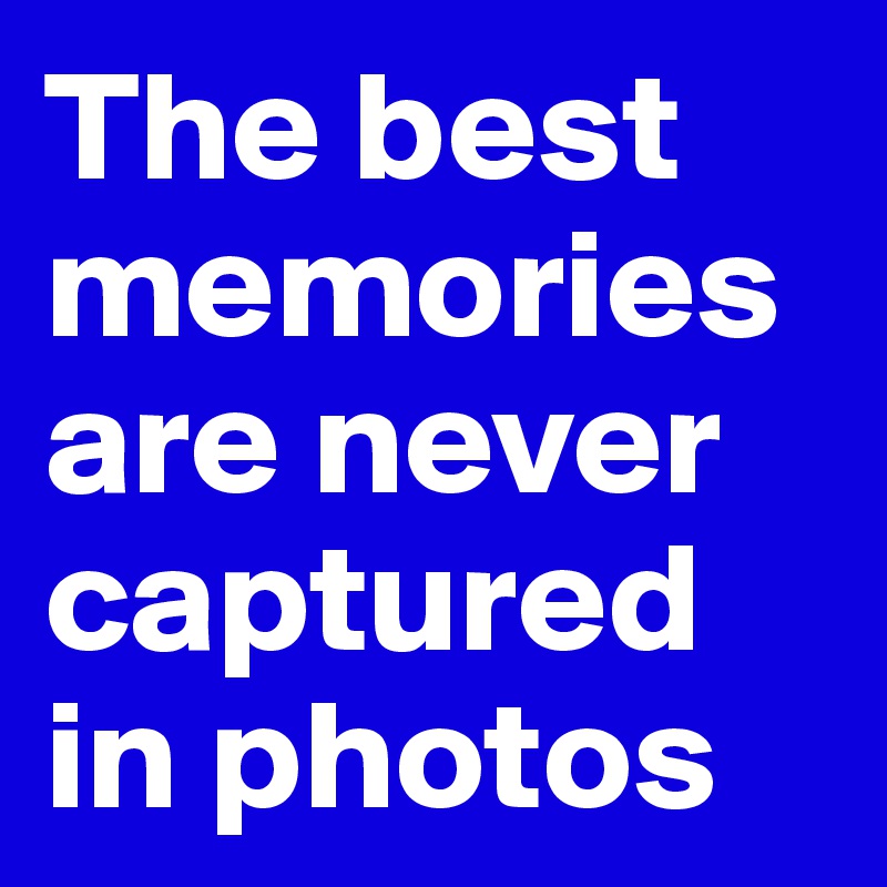The best memories are never captured in photos