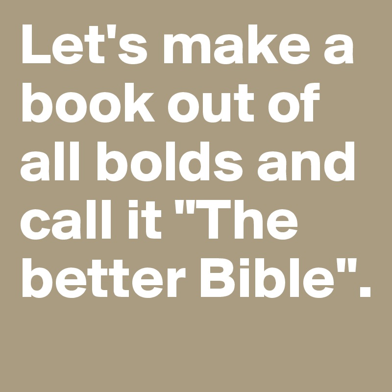 Let's make a book out of all bolds and call it "The better Bible".