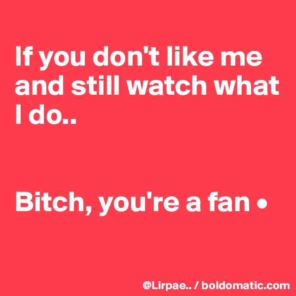
If you don't like me and still watch what I do..


Bitch, you're a fan •

