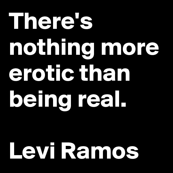 There's nothing more erotic than being real.

Levi Ramos