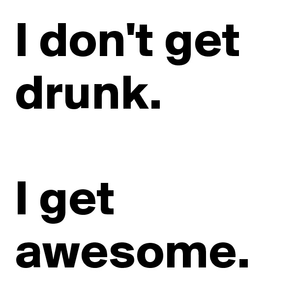 I don't get drunk.

I get awesome.