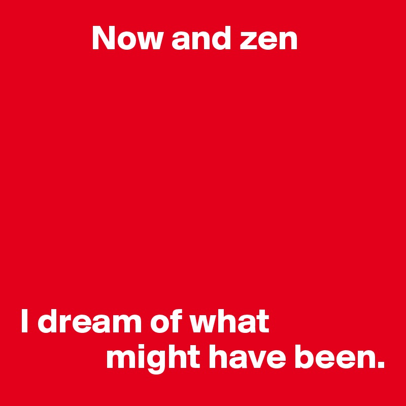           Now and zen







I dream of what
            might have been.