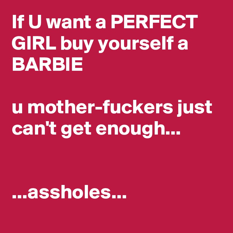 If U want a PERFECT GIRL buy yourself a BARBIE
                                    
u mother-fuckers just can't get enough...


...assholes...