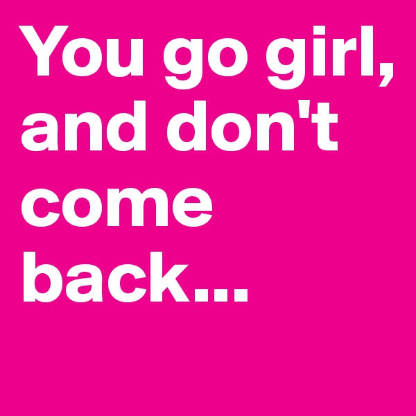 You go girl, and don't come back... 